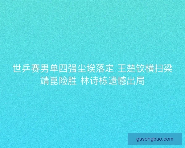 世乒赛男单四强尘埃落定 王楚钦横扫梁靖崑险胜 林诗栋遗憾出局
