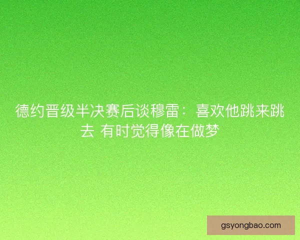 德约晋级半决赛后谈穆雷：喜欢他跳来跳去 有时觉得像在做梦