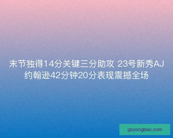 末节独得14分关键三分助攻 23号新秀AJ约翰逊42分钟20分表现震撼全场 末节独得14分关键三分助攻 23号新秀AJ约翰逊42分钟20分表现震撼全场