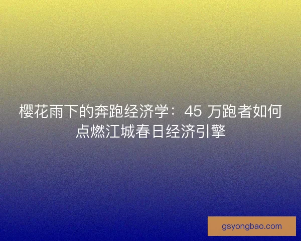 樱花雨下的奔跑经济学：45 万跑者如何点燃江城春日经济引擎