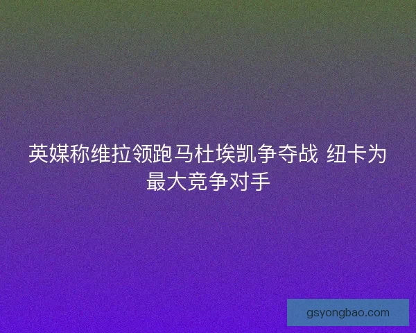 英媒称维拉领跑马杜埃凯争夺战 纽卡为最大竞争对手