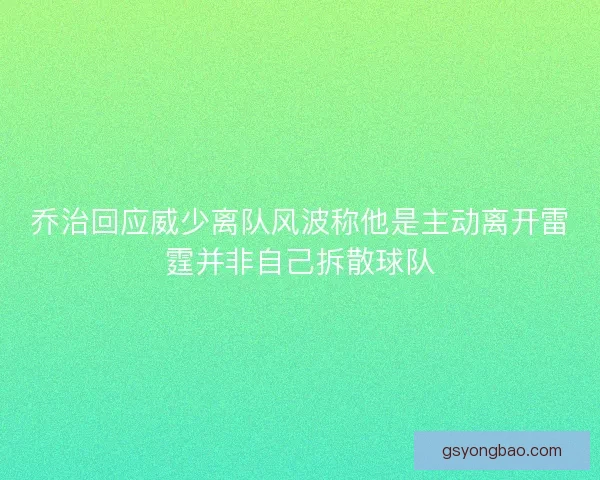 乔治回应威少离队风波称他是主动离开雷霆并非自己拆散球队