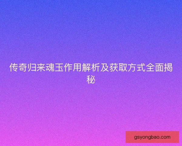 传奇归来魂玉作用解析及获取方式全面揭秘 传奇归来魂玉作用解析及获取方式全面揭秘