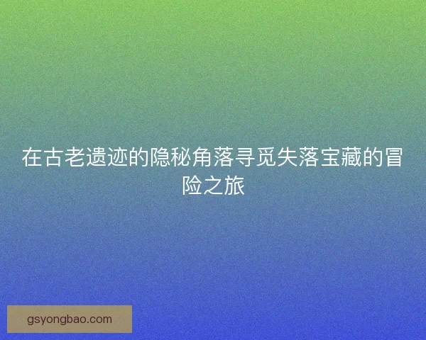 在古老遗迹的隐秘角落寻觅失落宝藏的冒险之旅 在古老遗迹的隐秘角落寻觅失落宝藏的冒险之旅