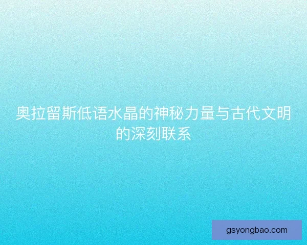 奥拉留斯低语水晶的神秘力量与古代文明的深刻联系