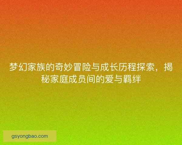梦幻家族的奇妙冒险与成长历程探索,揭秘家庭成员间的爱与羁绊 梦幻家族的奇妙冒险与成长历程探索,揭秘家庭成员间的爱与羁绊