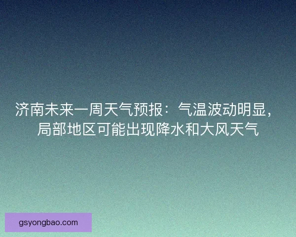 济南未来一周天气预报:气温波动明显,局部地区可能出现降水和大风天气 济南未来一周天气预报:气温波动明显,局部地区可能出现降水和大风天气