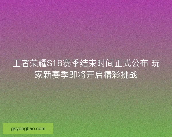 王者荣耀S18赛季结束时间正式公布 玩家新赛季即将开启精彩挑战