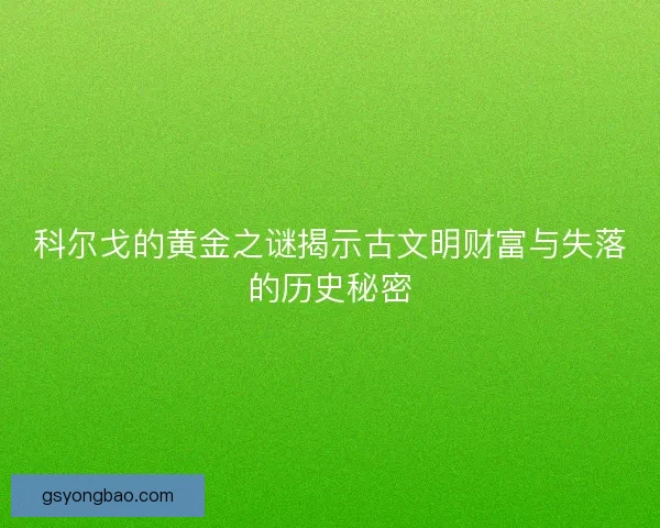 科尔戈的黄金之谜揭示古文明财富与失落的历史秘密 科尔戈的黄金之谜揭示古文明财富与失落的历史秘密