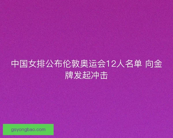 中国女排公布伦敦奥运会12人名单 向金牌发起冲击 中国女排公布伦敦奥运会12人名单 向金牌发起冲击
