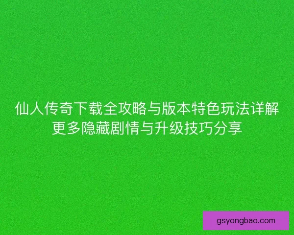 仙人传奇下载全攻略与版本特色玩法详解更多隐藏剧情与升级技巧分享