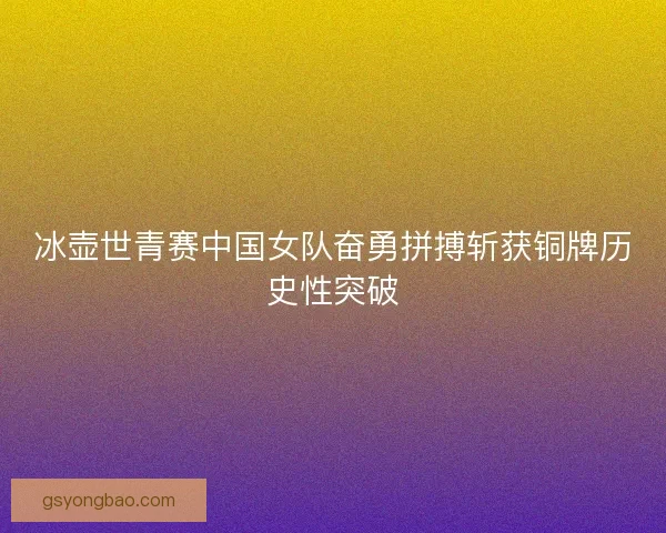冰壶世青赛中国女队奋勇拼搏斩获铜牌历史性突破