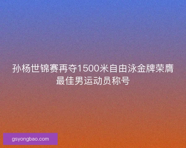 孙杨世锦赛再夺1500米自由泳金牌荣膺最佳男运动员称号