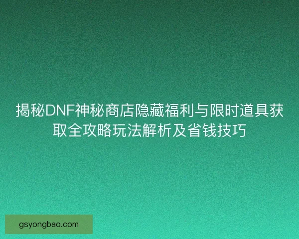 揭秘DNF神秘商店隐藏福利与限时道具获取全攻略玩法解析及省钱技巧 揭秘DNF神秘商店隐藏福利与限时道具获取全攻略玩法解析及省钱技巧