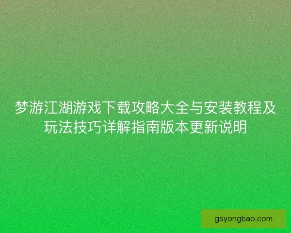 梦游江湖游戏下载攻略大全与安装教程及玩法技巧详解指南版本更新说明 梦游江湖游戏下载攻略大全与安装教程及玩法技巧详解指南版本更新说明