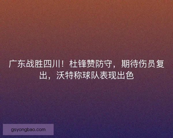 广东战胜四川！杜锋赞防守，期待伤员复出，沃特称球队表现出色