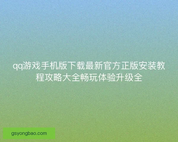 qq游戏手机版下载最新官方正版安装教程攻略大全畅玩体验升级全 qq游戏手机版下载最新官方正版安装教程攻略大全畅玩体验升级全