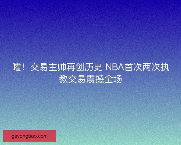 嚯!交易主帅再创历史 NBA首次两次执教交易震撼全场 嚯!交易主帅再创历史 NBA首次两次执教交易震撼全场
