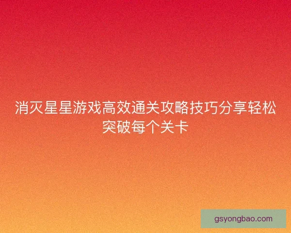 消灭星星游戏高效通关攻略技巧分享轻松突破每个关卡
