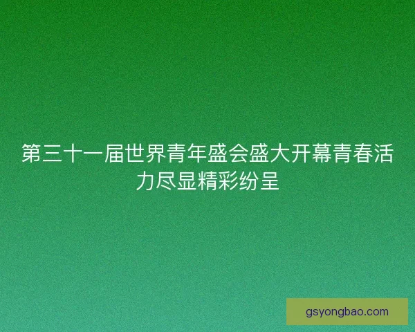 第三十一届世界青年盛会盛大开幕青春活力尽显精彩纷呈