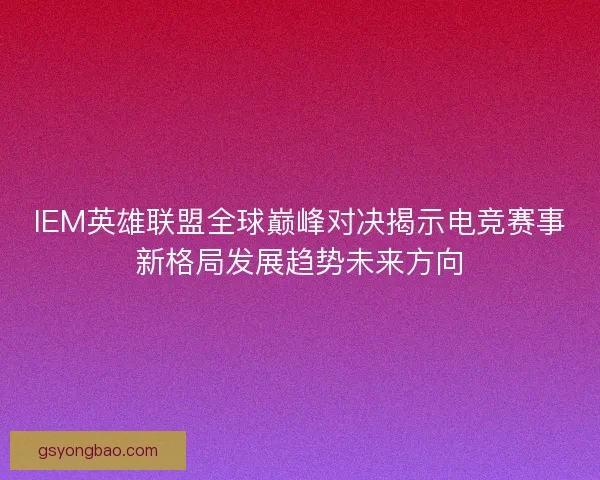 IEM英雄联盟全球巅峰对决揭示电竞赛事新格局发展趋势未来方向