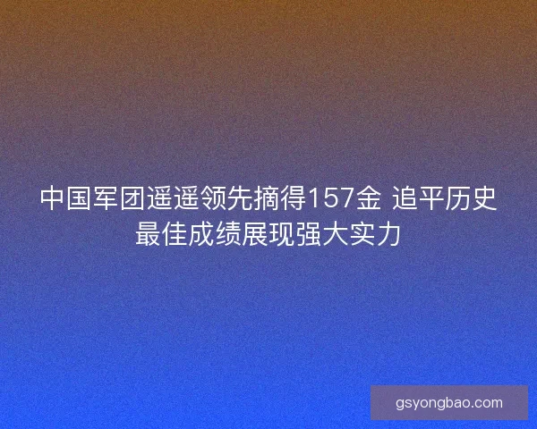 中国军团遥遥领先摘得157金 追平历史最佳成绩展现强大实力
