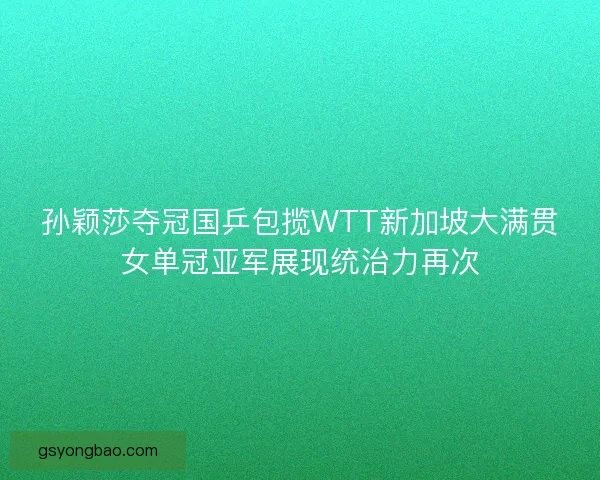 孙颖莎夺冠国乒包揽WTT新加坡大满贯女单冠亚军展现统治力再次 孙颖莎夺冠国乒包揽WTT新加坡大满贯女单冠亚军展现统治力再次
