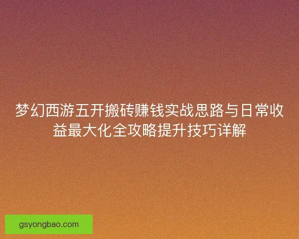 梦幻西游五开搬砖赚钱实战思路与日常收益最大化全攻略提升技巧详解 梦幻西游五开搬砖赚钱实战思路与日常收益最大化全攻略提升技巧详解