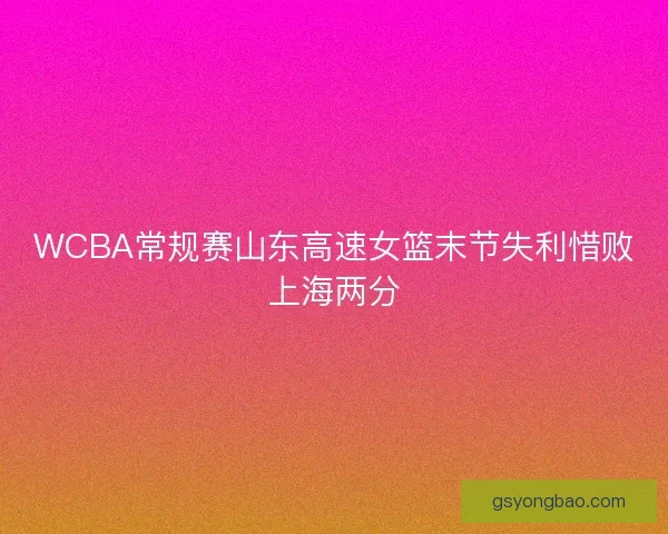 WCBA常规赛山东高速女篮末节失利惜败上海两分