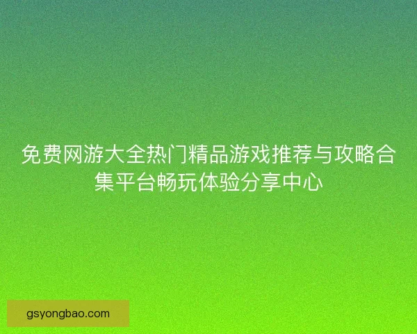 免费网游大全热门精品游戏推荐与攻略合集平台畅玩体验分享中心