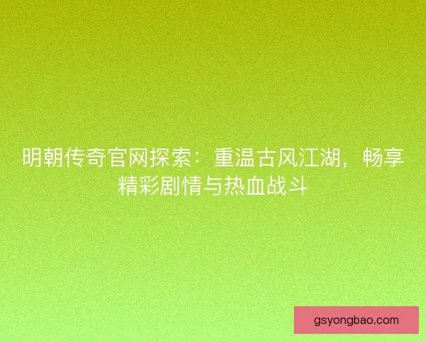 明朝传奇官网探索:重温古风江湖,畅享精彩剧情与热血战斗 明朝传奇官网探索:重温古风江湖,畅享精彩剧情与热血战斗