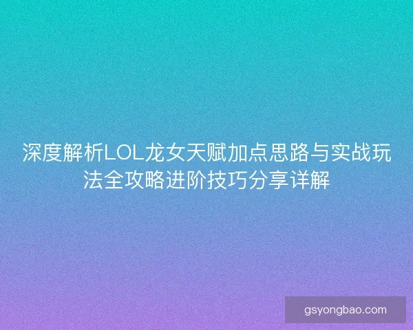 深度解析LOL龙女天赋加点思路与实战玩法全攻略进阶技巧分享详解 深度解析LOL龙女天赋加点思路与实战玩法全攻略进阶技巧分享详解