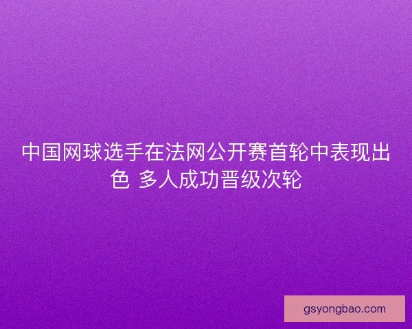 中国网球选手在法网公开赛首轮中表现出色 多人成功晋级次轮 中国网球选手在法网公开赛首轮中表现出色 多人成功晋级次轮