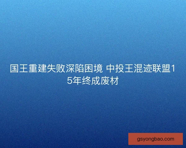 国王重建失败深陷困境 中投王混迹联盟15年终成废材 国王重建失败深陷困境 中投王混迹联盟15年终成废材