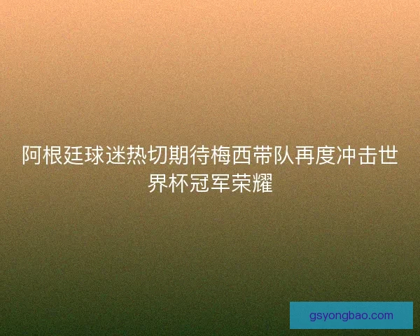 阿根廷球迷热切期待梅西带队再度冲击世界杯冠军荣耀 阿根廷球迷热切期待梅西带队再度冲击世界杯冠军荣耀