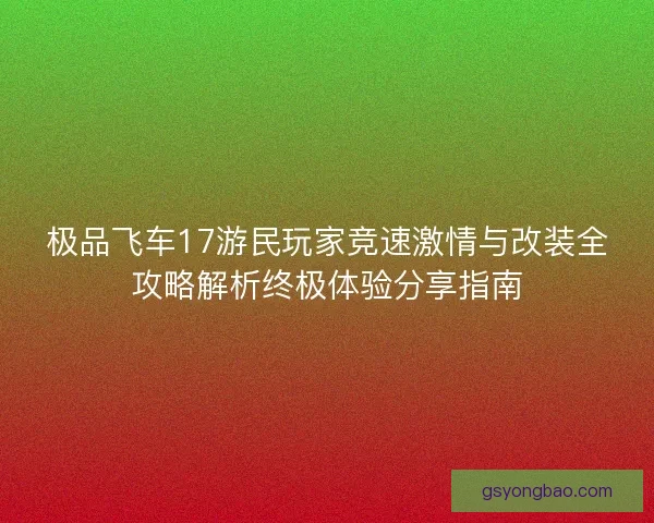 极品飞车17游民玩家竞速激情与改装全攻略解析终极体验分享指南