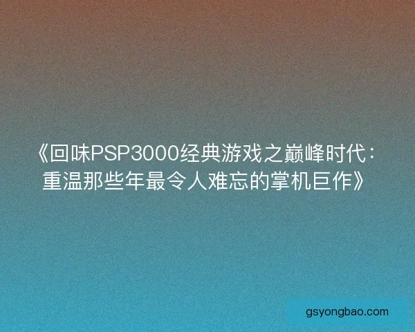 《回味PSP3000经典游戏之巅峰时代:重温那些年最令人难忘的掌机巨作》 《回味PSP3000经典游戏之巅峰时代:重温那些年最令人难忘的掌机巨作》