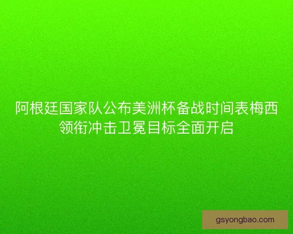 阿根廷国家队公布美洲杯备战时间表梅西领衔冲击卫冕目标全面开启 阿根廷国家队公布美洲杯备战时间表梅西领衔冲击卫冕目标全面开启