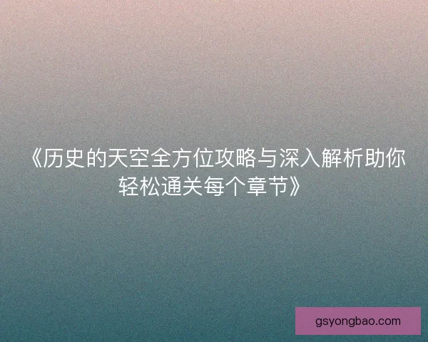 《历史的天空全方位攻略与深入解析助你轻松通关每个章节》 《历史的天空全方位攻略与深入解析助你轻松通关每个章节》
