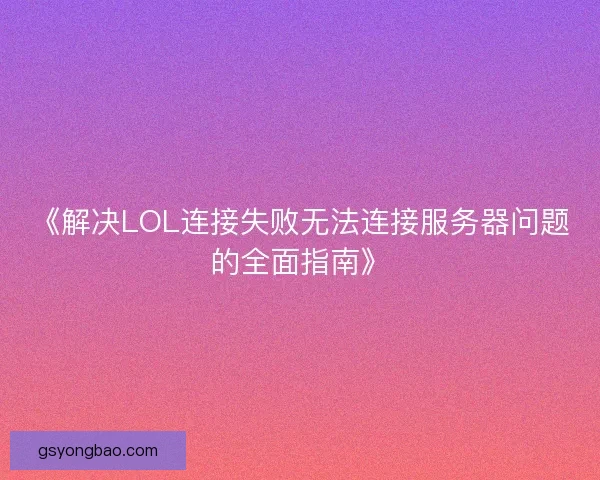 《解决LOL连接失败无法连接服务器问题的全面指南》 《解决LOL连接失败无法连接服务器问题的全面指南》
