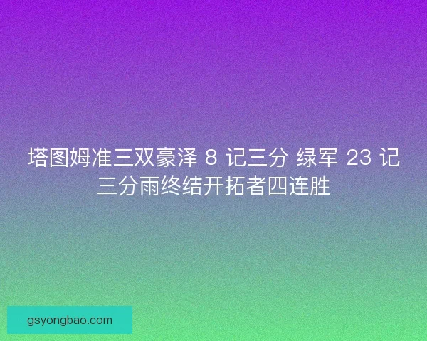 塔图姆准三双豪泽 8 记三分 绿军 23 记三分雨终结开拓者四连胜