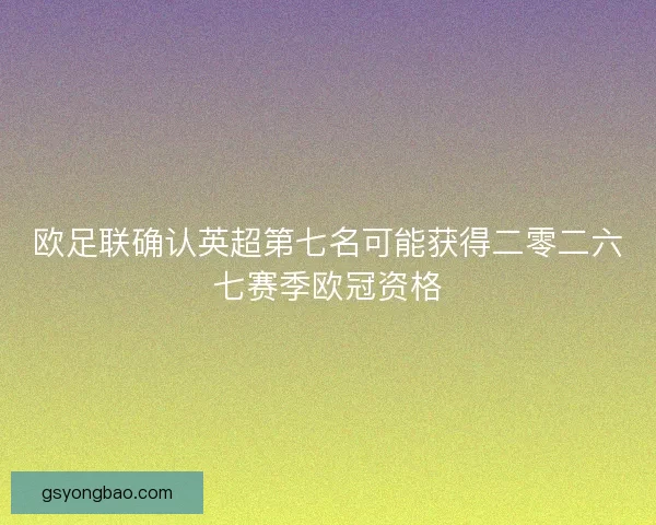欧足联确认英超第七名可能获得二零二六七赛季欧冠资格 欧足联确认英超第七名可能获得二零二六七赛季欧冠资格