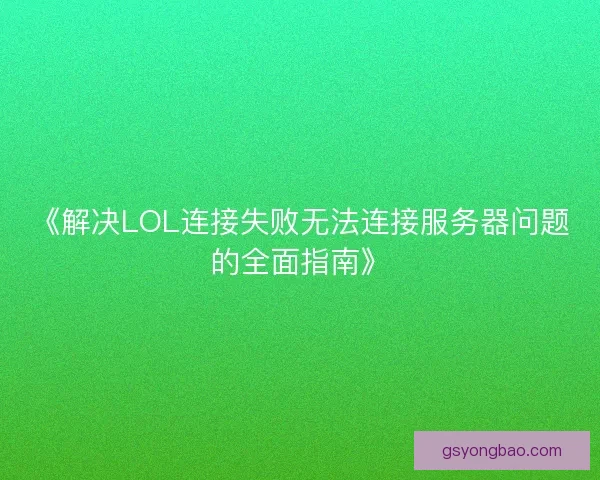 《解决LOL连接失败无法连接服务器问题的全面指南》 《解决LOL连接失败无法连接服务器问题的全面指南》
