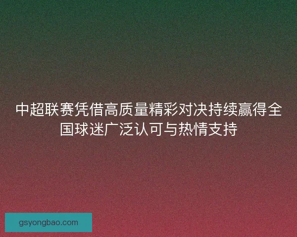 中超联赛凭借高质量精彩对决持续赢得全国球迷广泛认可与热情支持 中超联赛凭借高质量精彩对决持续赢得全国球迷广泛认可与热情支持