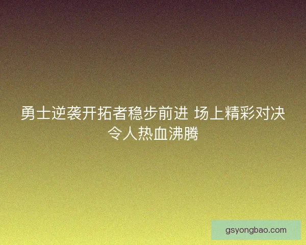 勇士逆袭开拓者稳步前进 场上精彩对决令人热血沸腾 勇士逆袭开拓者稳步前进 场上精彩对决令人热血沸腾