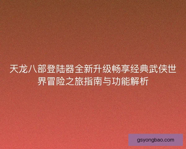 天龙八部登陆器全新升级畅享经典武侠世界冒险之旅指南与功能解析 天龙八部登陆器全新升级畅享经典武侠世界冒险之旅指南与功能解析