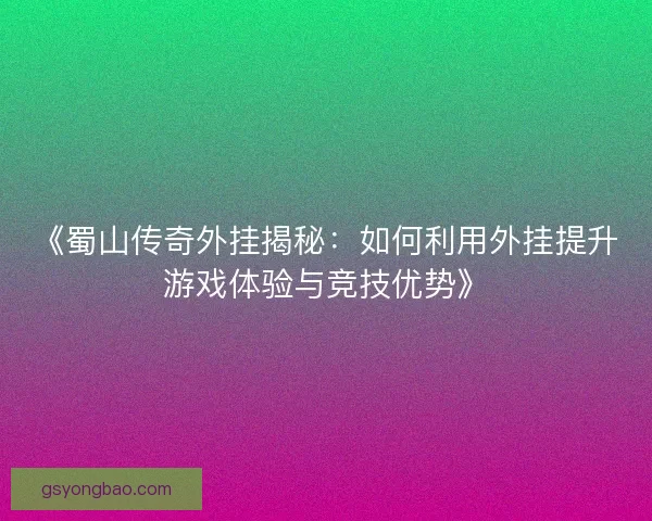 《蜀山传奇外挂揭秘:如何利用外挂提升游戏体验与竞技优势》 《蜀山传奇外挂揭秘:如何利用外挂提升游戏体验与竞技优势》
